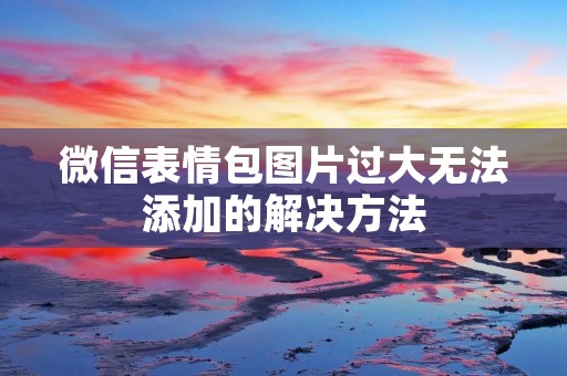 微信表情包图片过大无法添加的解决方法