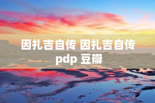 因扎吉自传 因扎吉自传 pdp 豆瓣 因扎吉自传 因扎吉自传 pdp 豆瓣