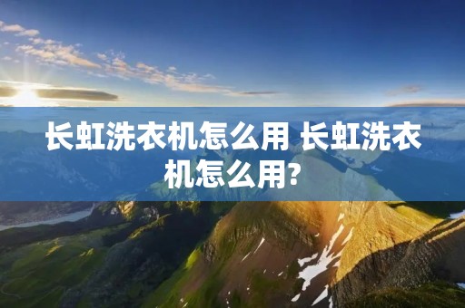 长虹洗衣机怎么用 长虹洗衣机怎么用? 长虹洗衣机怎么用 长虹洗衣机怎么用?