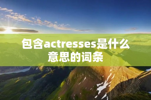 包含actresses是什么意思的词条 包含actresses是什么意思的词条