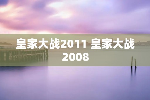 皇家大战2011 皇家大战2008 皇家大战2011 皇家大战2008