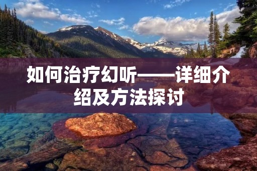 如何治疗幻听——详细介绍及方法探讨