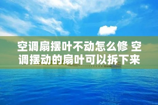 空调扇摆叶不动怎么修 空调摆动的扇叶可以拆下来吗
