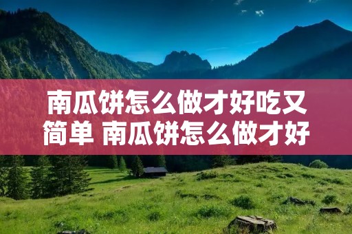 南瓜饼怎么做才好吃又简单 南瓜饼怎么做才好吃又简单步骤