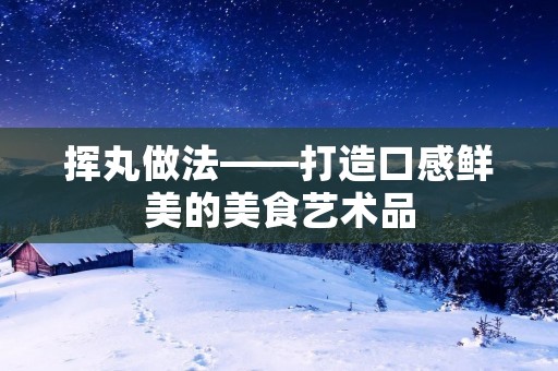 挥丸做法——打造口感鲜美的美食艺术品 挥丸做法——打造口感鲜美的美食艺术品