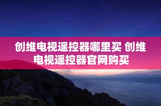 创维电视遥控器哪里买 创维电视遥控器官网购买 创维电视遥控器哪里买 创维电视遥控器官网购买