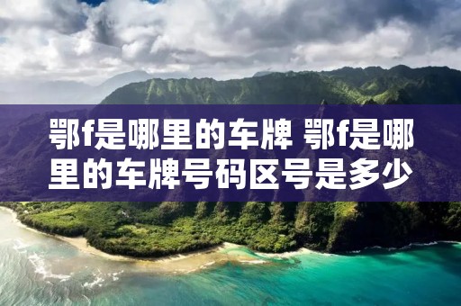 鄂f是哪里的车牌 鄂f是哪里的车牌号码区号是多少?