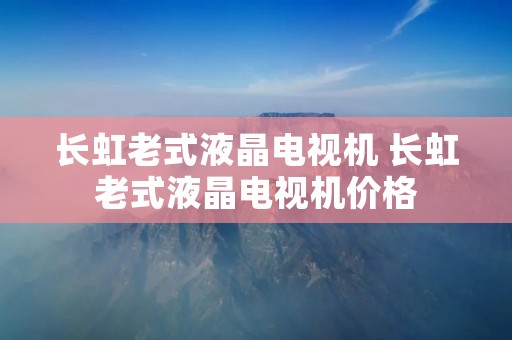 长虹老式液晶电视机 长虹老式液晶电视机价格