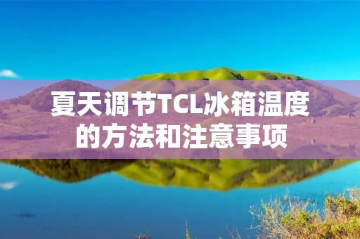 夏天调节TCL冰箱温度的方法和注意事项 夏天调节TCL冰箱温度的方法和注意事项