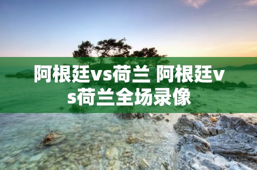 阿根廷vs荷兰 阿根廷vs荷兰全场录像