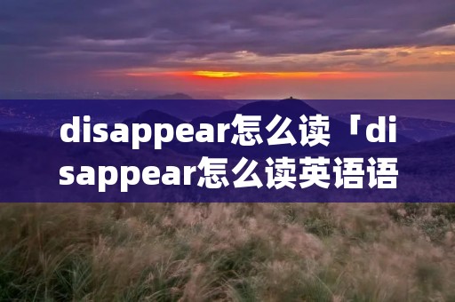 disappear怎么读「disappear怎么读英语语音」