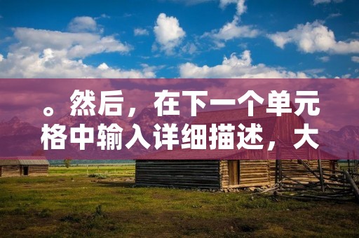 。然后,在下一个单元格中输入详细描述,大约600个字左右。在文章结尾,我们需要避免使用总结性话语,并严格遵守禁止使用“总的来说,首先,其次,最后,总之,此外,总体来说,综上所述”等词。