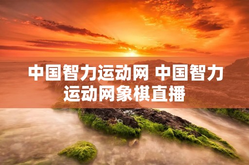 中国智力运动网 中国智力运动网象棋直播
