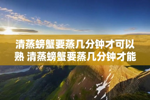 清蒸螃蟹要蒸几分钟才可以熟 清蒸螃蟹要蒸几分钟才能熟