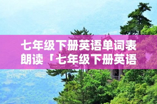 七年级下册英语单词表朗读「七年级下册英语单词表朗读 第一单元」