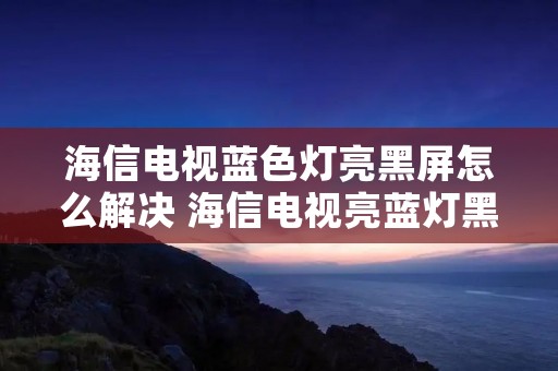 海信电视蓝色灯亮黑屏怎么解决 海信电视亮蓝灯黑屏无声是怎么回事? 海信电视蓝色灯亮黑屏怎么解决 海信电视亮蓝灯黑屏无声是怎么回事?