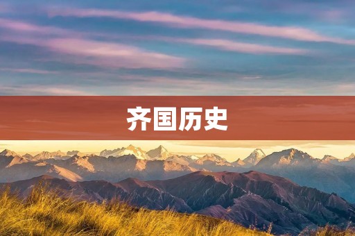齐国历史:一个辉煌而复杂的王国