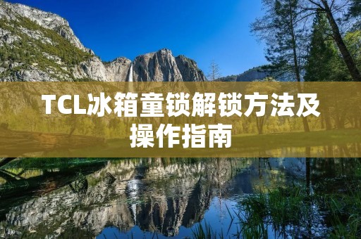 TCL冰箱童锁解锁方法及操作指南 TCL冰箱童锁解锁方法及操作指南