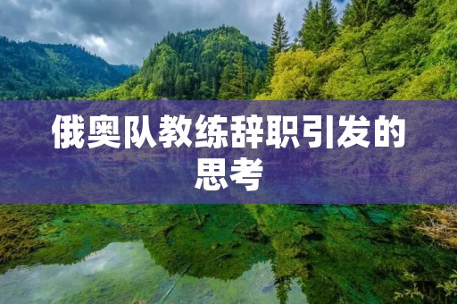 俄奥队教练辞职引发的思考:挑战与机遇 俄奥队教练辞职引发的思考:挑战与机遇