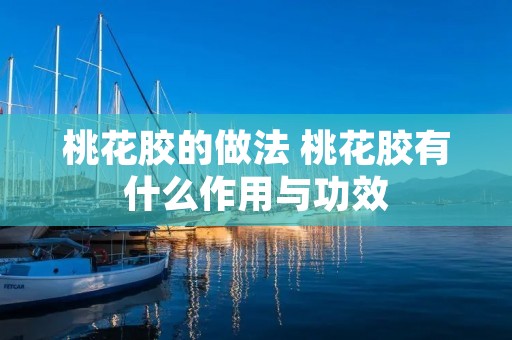 桃花胶的做法 桃花胶有什么作用与功效