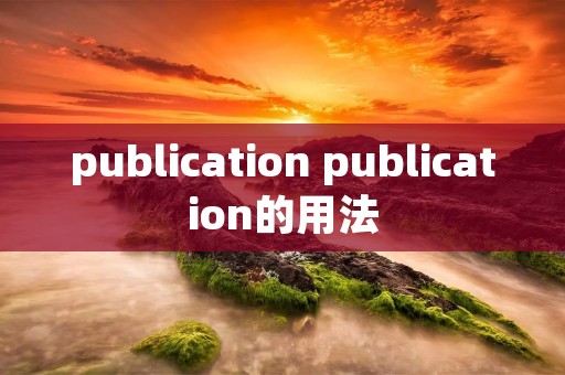 publication publication的用法 publication publication的用法