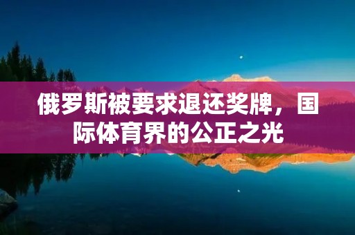 俄罗斯被要求退还奖牌,国际体育界的公正之光 俄罗斯被要求退还奖牌,国际体育界的公正之光