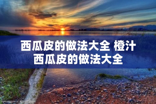 西瓜皮的做法大全 橙汁西瓜皮的做法大全 西瓜皮的做法大全 橙汁西瓜皮的做法大全