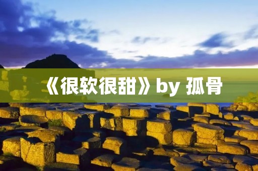 《很软很甜》by 孤骨:探寻柔软与甜蜜的美妙融合