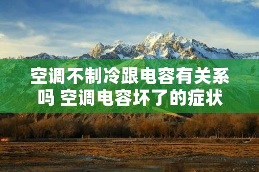 空调不制冷跟电容有关系吗 空调电容坏了的症状 空调不制冷跟电容有关系吗 空调电容坏了的症状