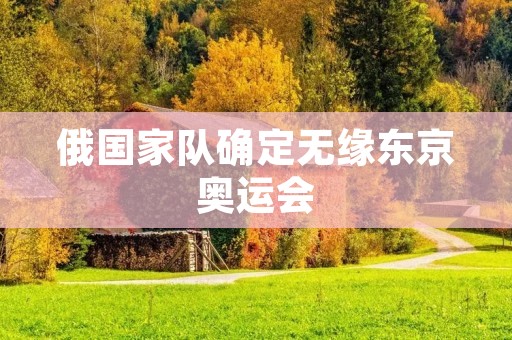 俄国家队确定无缘东京奥运会：对俄罗斯体育界的沉重打击