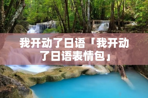 我开动了日语「我开动了日语表情包」 我开动了日语「我开动了日语表情包」