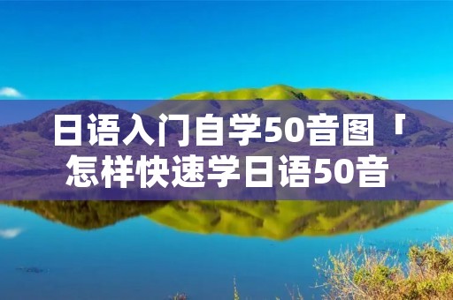 日语入门自学50音图「怎样快速学日语50音图」