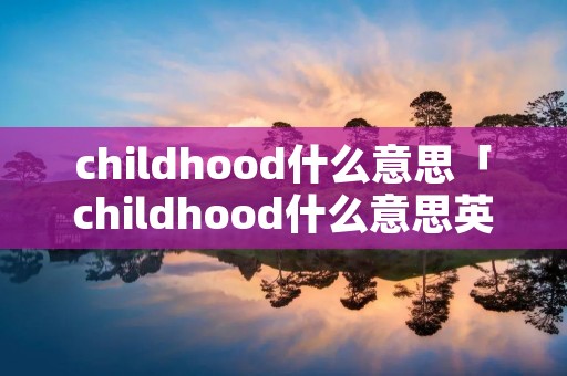 childhood什么意思「childhood什么意思英语」