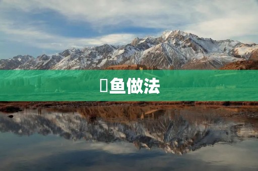 鱤鱼做法:传统美味的制作步骤与技巧 鱤鱼做法:传统美味的制作步骤与技巧