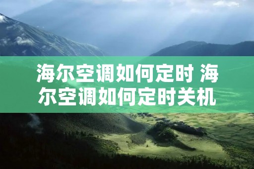 海尔空调如何定时 海尔空调如何定时关机 海尔空调如何定时 海尔空调如何定时关机