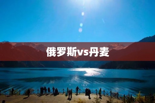 俄罗斯vs丹麦:一场激烈的对决 俄罗斯vs丹麦:一场激烈的对决
