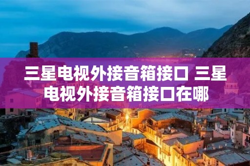 三星电视外接音箱接口 三星电视外接音箱接口在哪 三星电视外接音箱接口 三星电视外接音箱接口在哪