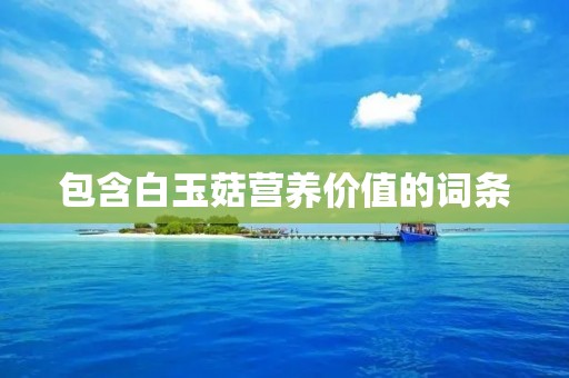 包含白玉菇营养价值的词条 包含白玉菇营养价值的词条