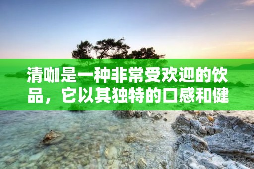 清咖是一种非常受欢迎的饮品,它以其独特的口感和健康的特点而备受推崇。清咖的制作方法多种多样,下面将介绍一种简单易学的清咖制作方法。 清咖是一种非常受欢迎的饮品,它以其独特的口感和健康的特点而备受推崇。清咖的制作方法多种多样,下面将介绍一种简单易学的清咖制作方法。