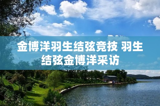 金博洋羽生结弦竞技 羽生结弦金博洋采访