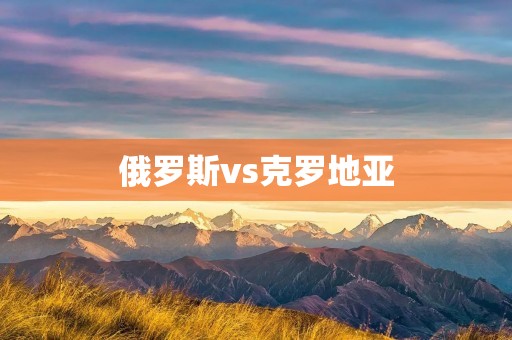 俄罗斯vs克罗地亚：一场激烈的对决