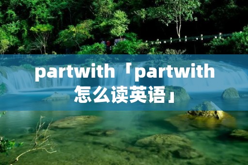 partwith「partwith怎么读英语」 partwith「partwith怎么读英语」