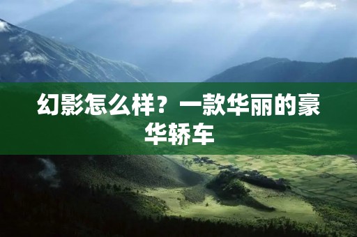幻影怎么样?一款华丽的豪华轿车