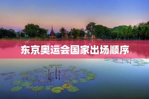 东京奥运会国家出场顺序:一场国际团结的盛会 东京奥运会国家出场顺序:一场国际团结的盛会