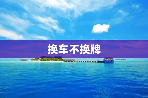 换车不换牌:合法还是违法? 换车不换牌:合法还是违法?