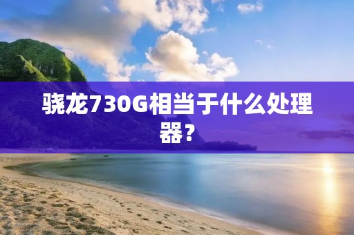 骁龙730G相当于什么处理器？