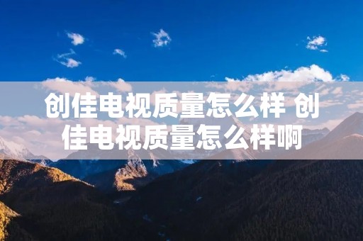 创佳电视质量怎么样 创佳电视质量怎么样啊