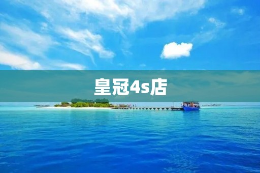 皇冠4s店:为您提供卓越的汽车购买和售后服务 皇冠4s店:为您提供卓越的汽车购买和售后服务