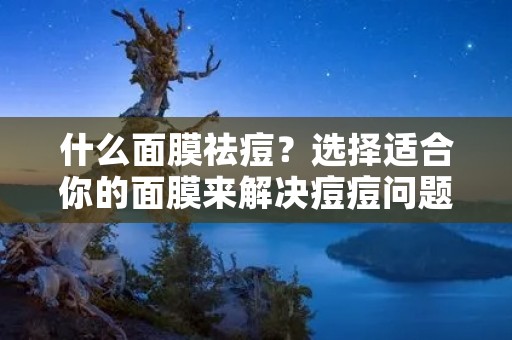 什么面膜祛痘？选择适合你的面膜来解决痘痘问题