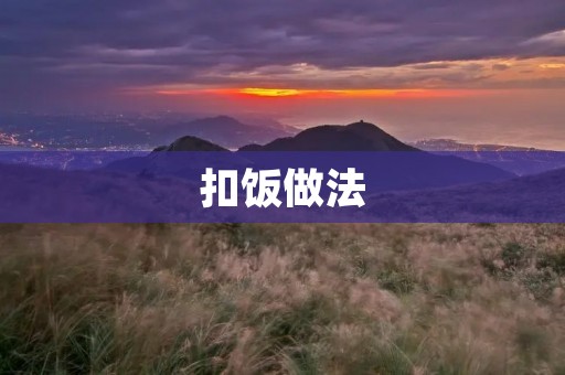 扣饭做法:传统美食的独特魅力 扣饭做法:传统美食的独特魅力